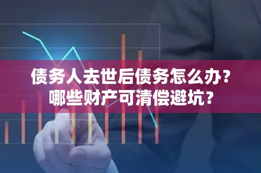 东莞债务人去世后债务怎么办?哪些财产可清偿避坑?